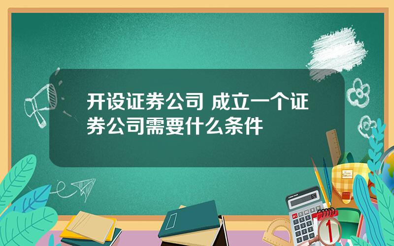 开设证券公司 成立一个证券公司需要什么条件